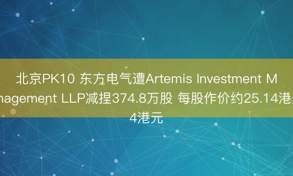 北京PK10 东方电气遭Artemis Investment Management LLP减捏374.8万股 每股作价约25.14港元