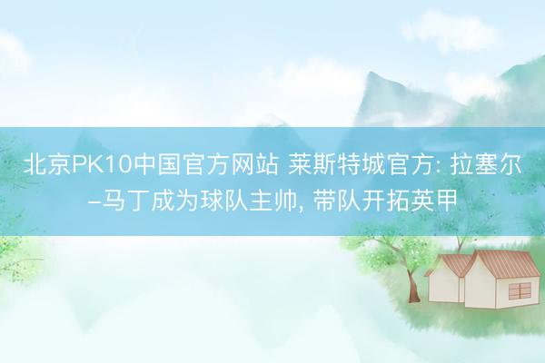 北京PK10中国官方网站 莱斯特城官方: 拉塞尔-马丁成为球队主帅， 带队开拓英甲