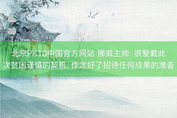 北京PK10中国官方网站 挪威主帅: 很爱戴此次贫困谨慎的契机， 作念好了招待任何成果的准备