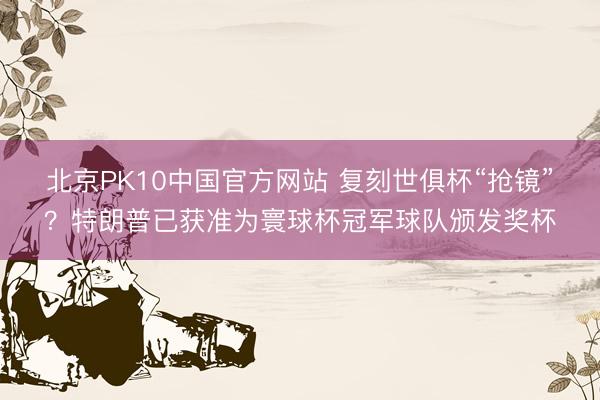 北京PK10中国官方网站 复刻世俱杯“抢镜”？特朗普已获准为寰球杯冠军球队颁发奖杯