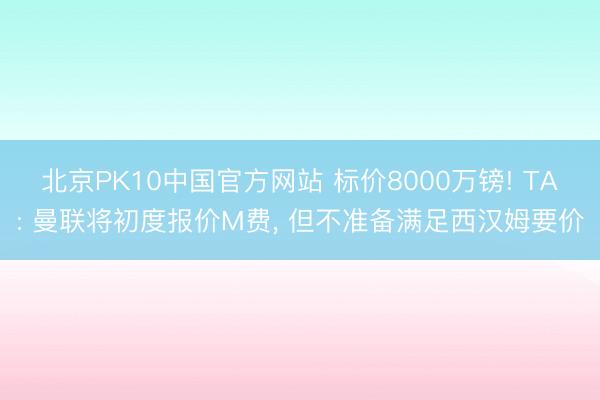 北京PK10中国官方网站 标价8000万镑! TA: 曼联将初度报价M费， 但不准备满足西汉姆要价