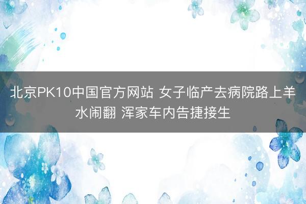 北京PK10中国官方网站 女子临产去病院路上羊水闹翻 浑家车内告捷接生