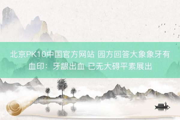 北京PK10中国官方网站 园方回答大象象牙有血印：牙龈出血 已无大碍平素展出