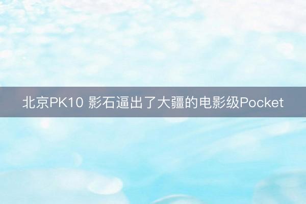 北京PK10 影石逼出了大疆的电影级Pocket