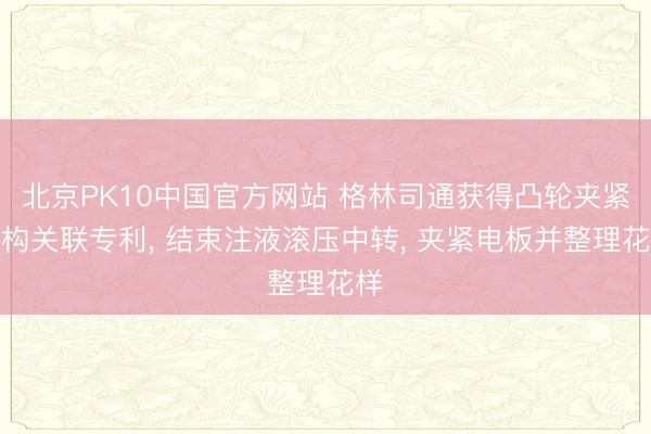 北京PK10中国官方网站 格林司通获得凸轮夹紧机构关联专利， 结束注液滚压中转， 夹紧电板并整理花样