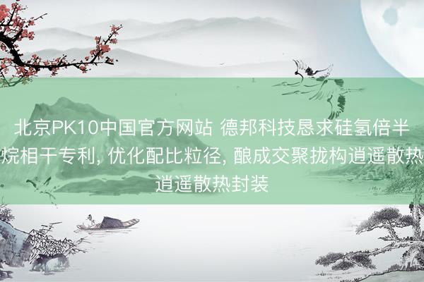 北京PK10中国官方网站 德邦科技恳求硅氢倍半硅氧烷相干专利， 优化配比粒径， 酿成交聚拢构逍遥散热封装