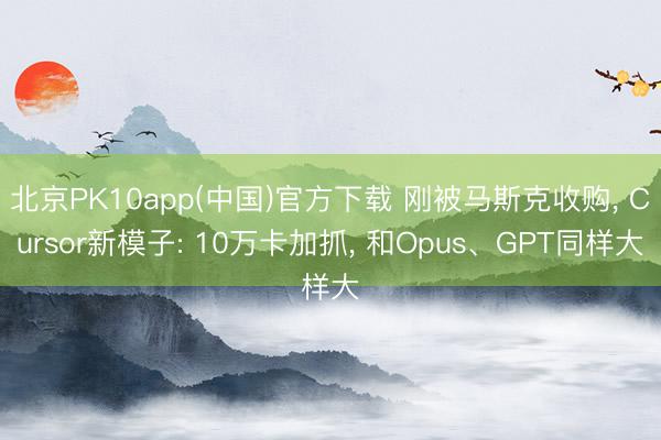 北京PK10app(中国)官方下载 刚被马斯克收购， Cursor新模子: 10万卡加抓， 和Opus、GPT同样大