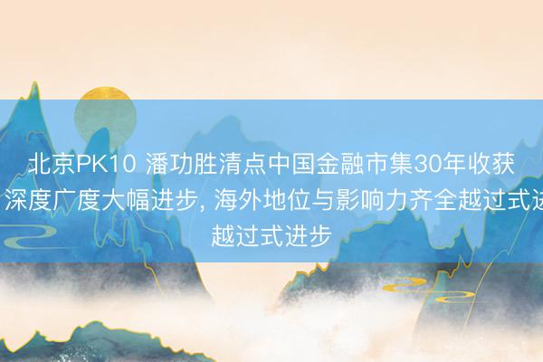 北京PK10 潘功胜清点中国金融市集30年收获单: 深度广度大幅进步， 海外地位与影响力齐全越过式进步