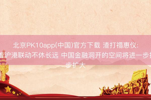 北京PK10app(中国)官方下载 渣打禤惠仪: 跟着沪港联动不休长远 中国金融洞开的空间将进一步扩大