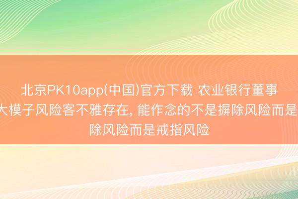 北京PK10app(中国)官方下载 农业银行董事长谷澍: 大模子风险客不雅存在, 能作念的不是摒除风险而是戒指风险