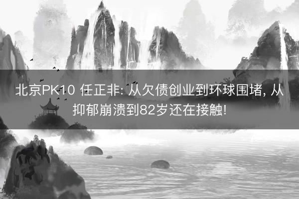 北京PK10 任正非: 从欠债创业到环球围堵， 从抑郁崩溃到82岁还在接触!