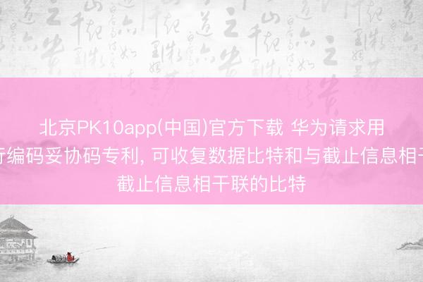 北京PK10app(中国)官方下载 华为请求用于衔尾上行编码妥协码专利， 可收复数据比特和与截止信息相干联的比特