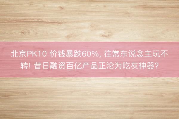 北京PK10 价钱暴跌60%， 往常东说念主玩不转! 昔日融资百亿产品正沦为吃灰神器?