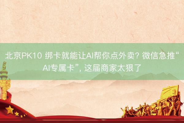 北京PK10 绑卡就能让AI帮你点外卖? 微信急推“AI专属卡”, 这届商家太狠了