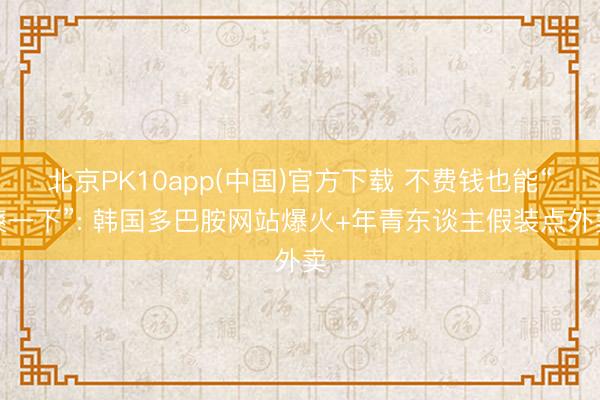 北京PK10app(中国)官方下载 不费钱也能“爽一下”: 韩国多巴胺网站爆火+年青东谈主假装点外卖