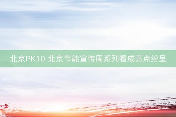 北京PK10 北京节能宣传周系列看成亮点纷呈