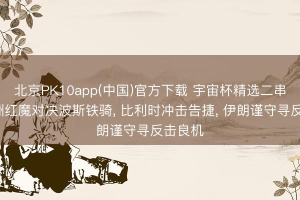 北京PK10app(中国)官方下载 宇宙杯精选二串一: 欧洲红魔对决波斯铁骑， 比利时冲击告捷， 伊朗谨守寻反击良机