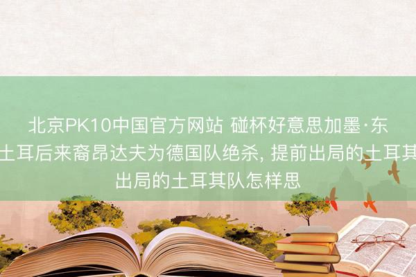 北京PK10中国官方网站 碰杯好意思加墨·东谈主物丨土耳后来裔昂达夫为德国队绝杀， 提前出局的土耳其队怎样思